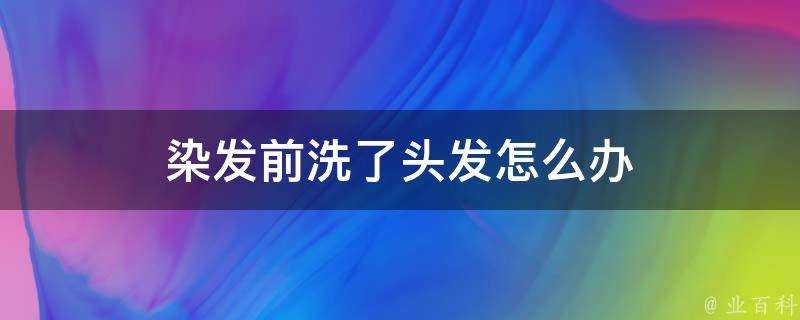 染髮前洗了頭髮怎麼辦