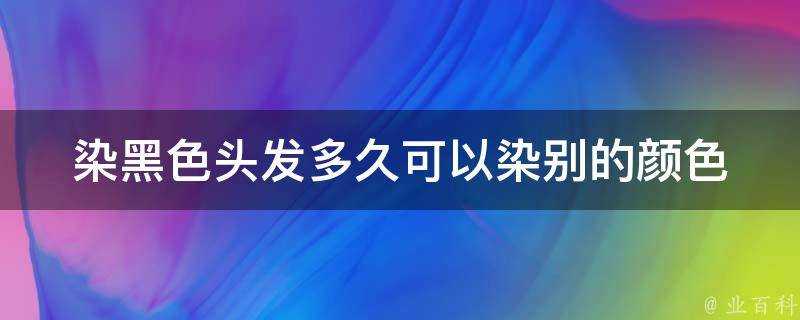 染黑色頭髮多久可以染別的顏色