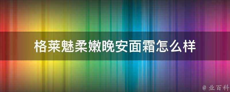 格萊魅柔嫩晚安面霜怎麼樣