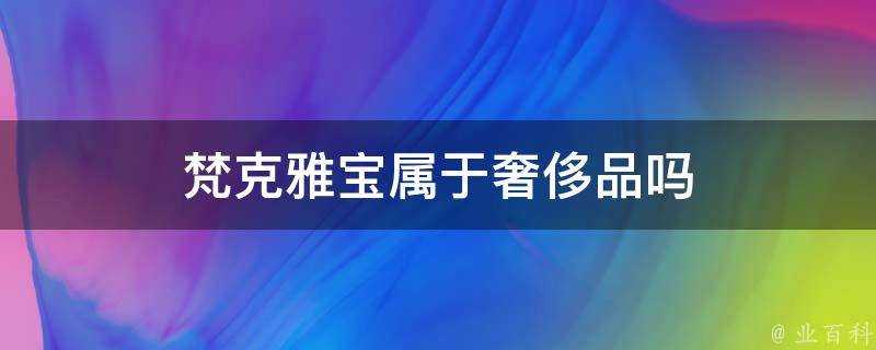 梵克雅寶屬於奢侈品嗎