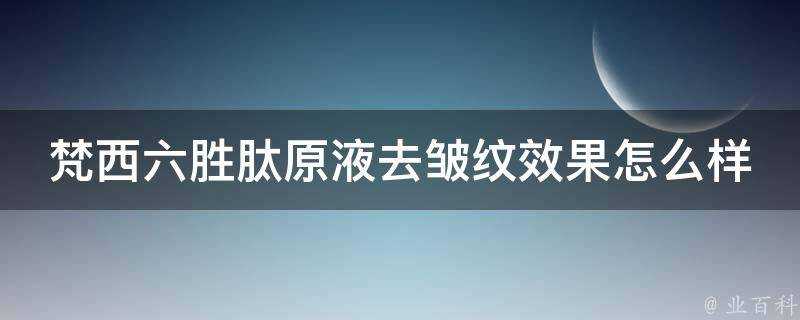 梵西六胜肽原液去皺紋效果怎麼樣