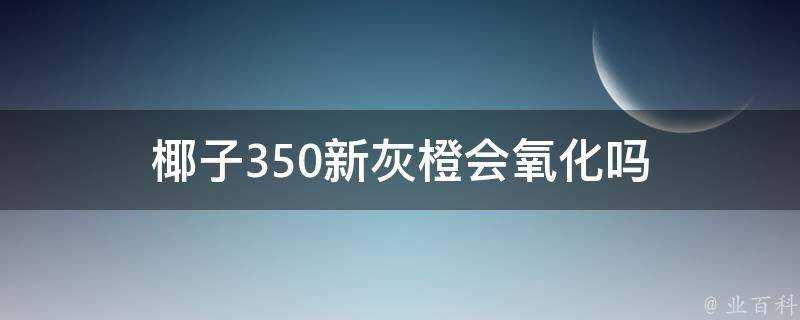 椰子350新灰橙會氧化嗎