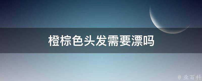 橙棕色頭髮需要漂嗎