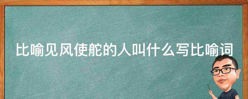 比喻見風使舵的人叫什麼寫比喻詞