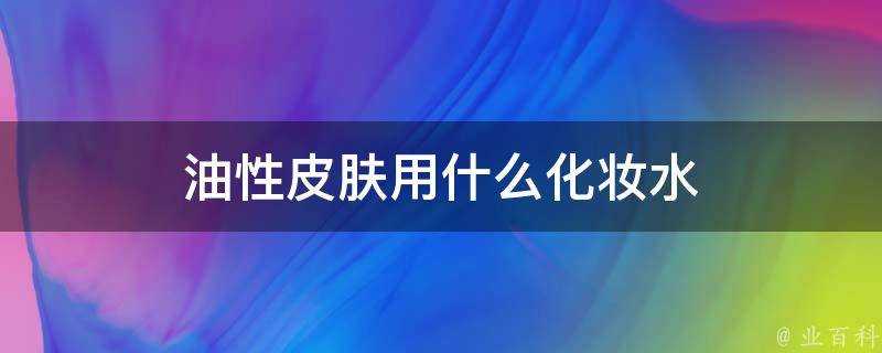 油性面板用什麼化妝水