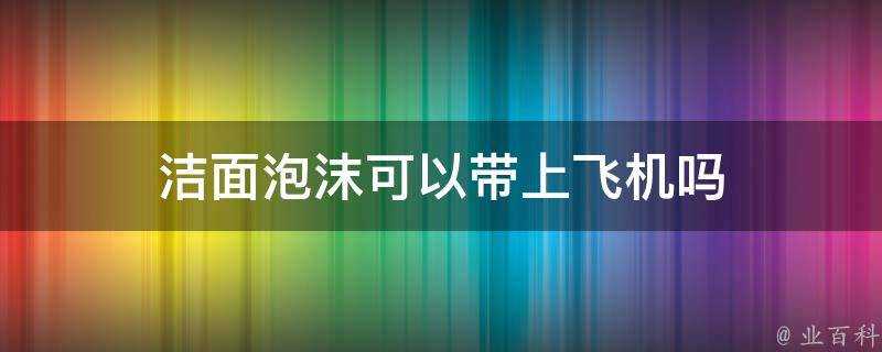 潔面泡沫可以帶上飛機嗎