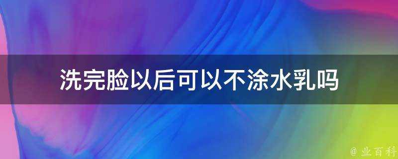 洗完臉以後可以不塗水乳嗎