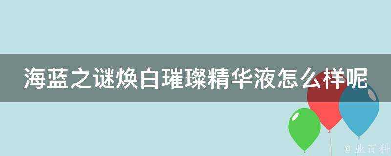 海藍之謎煥白璀璨精華液怎麼樣呢