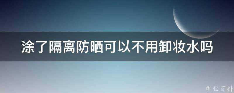 塗了隔離防曬可以不用卸妝水嗎