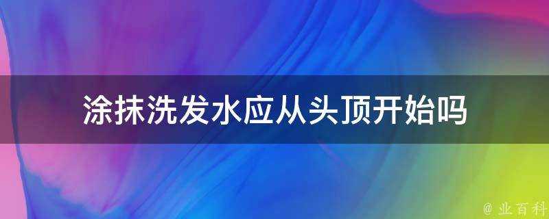 塗抹洗髮水應從頭頂開始嗎