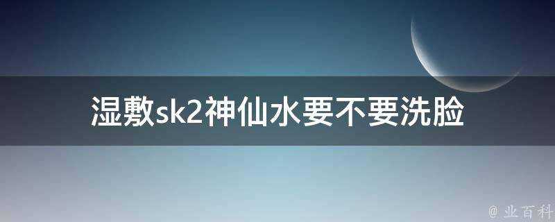 溼敷sk2神仙水要不要洗臉