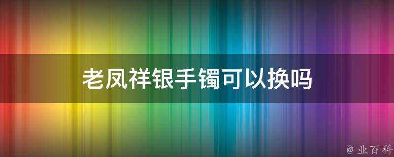 老鳳祥銀手鐲可以換嗎