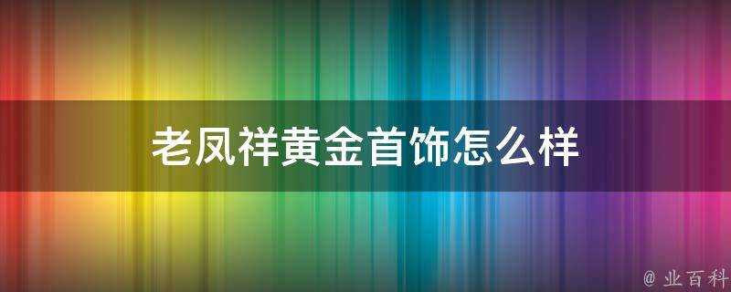 老鳳祥黃金首飾怎麼樣