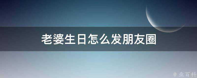 老婆生日怎麼發朋友圈