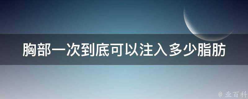 胸部一次到底可以注入多少脂肪