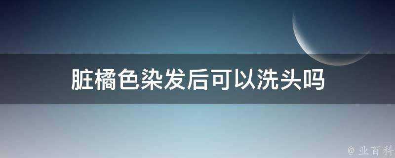 髒橘色染髮後可以洗頭嗎