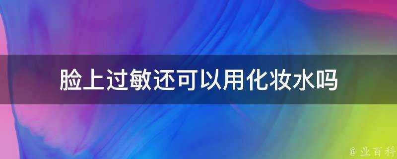 臉上過敏還可以用化妝水嗎