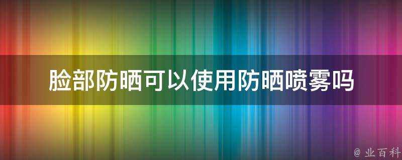 臉部防曬可以使用防曬噴霧嗎