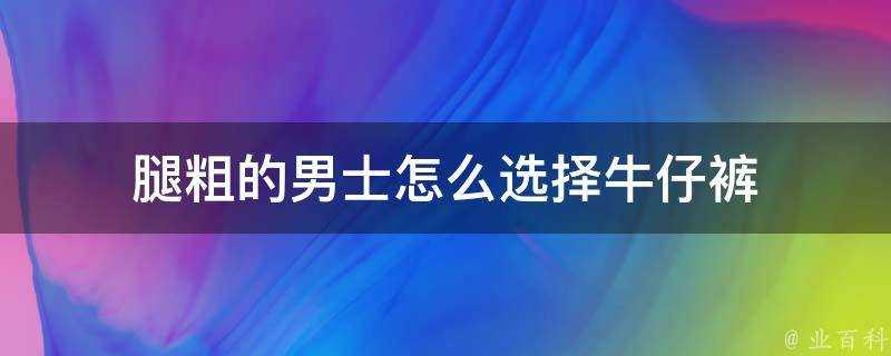 腿粗的男士怎麼選擇牛仔褲