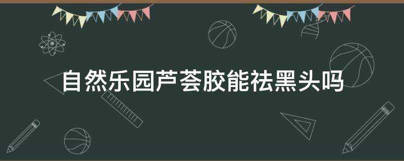 自然樂園蘆薈膠能祛黑頭嗎