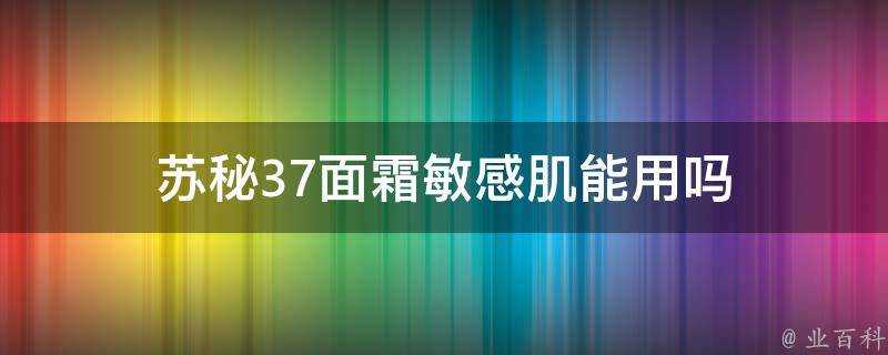 蘇秘37面霜敏感肌能用嗎