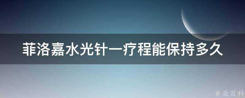 菲洛嘉水光針一療程能保持多久