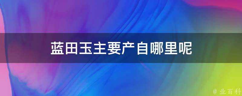 藍田玉主要產自哪裡呢