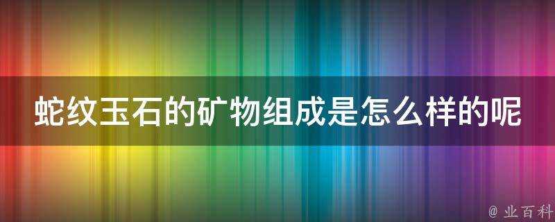 蛇紋玉石的礦物組成是怎麼樣的呢