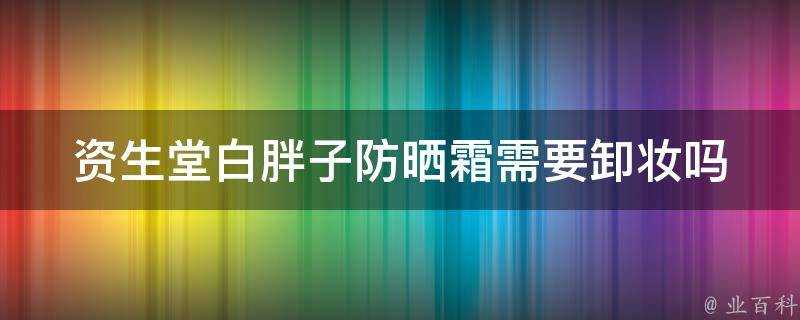 資生堂白胖子防曬霜需要卸妝嗎