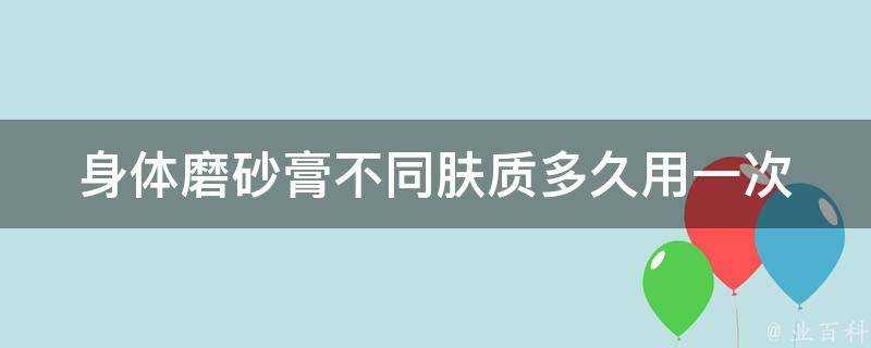 身體磨砂膏不同膚質多久用一次