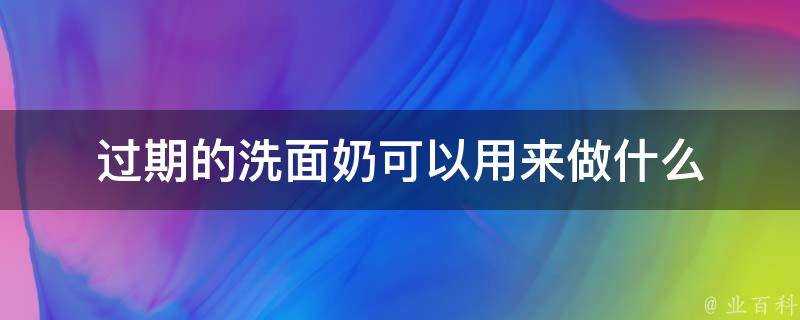 過期的洗面奶可以用來做什麼