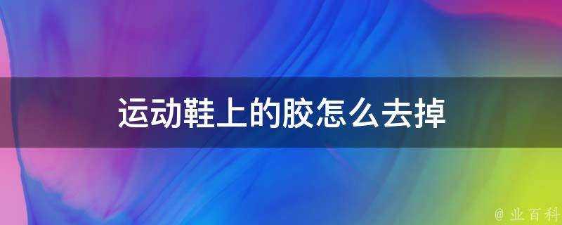 運動鞋上的膠怎麼去掉