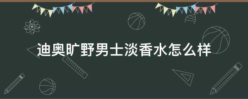 迪奧曠野男士淡香水怎麼樣