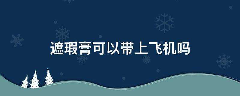 遮瑕膏可以帶上飛機嗎