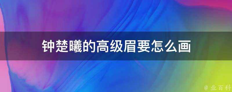 鍾楚曦的高階眉要怎麼畫