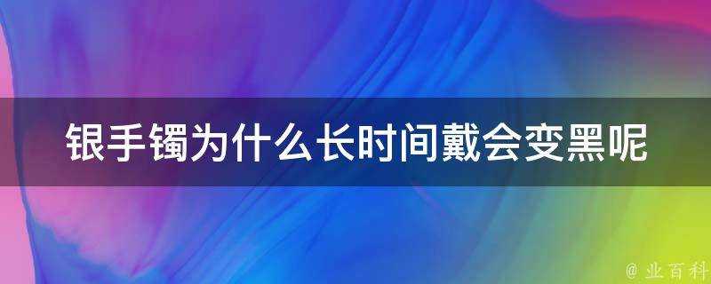 銀手鐲為什麼長時間戴會變黑呢