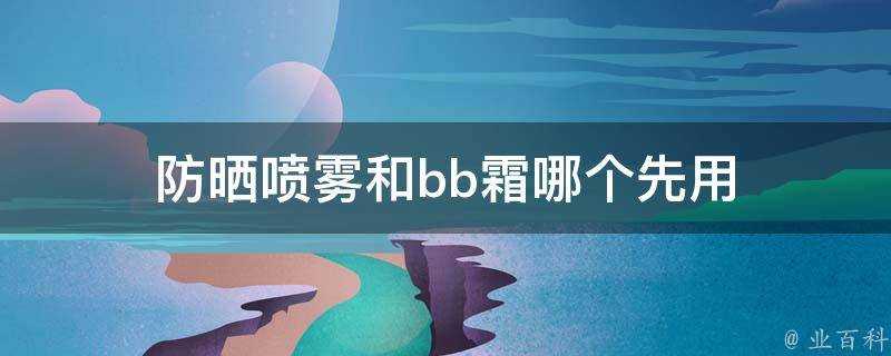 防曬噴霧和bb霜哪個先用