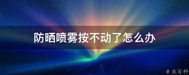 防曬噴霧按不動了怎麼辦