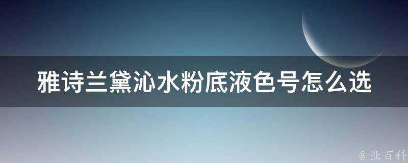 雅詩蘭黛沁水粉底液色號怎麼選