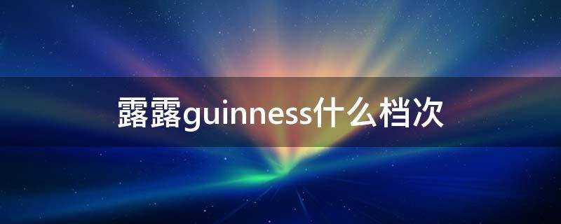 露露guinness什麼檔次