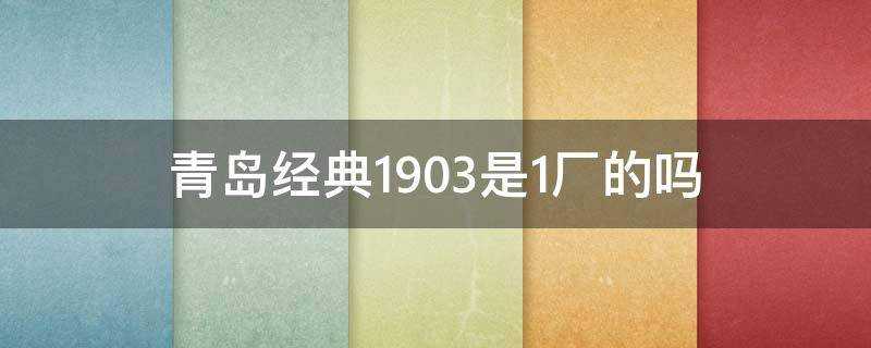青島經典1903是1廠的嗎