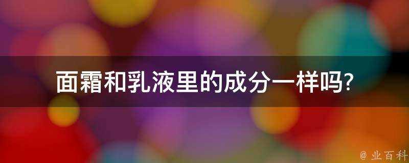 面霜和乳液裡的成分一樣嗎?