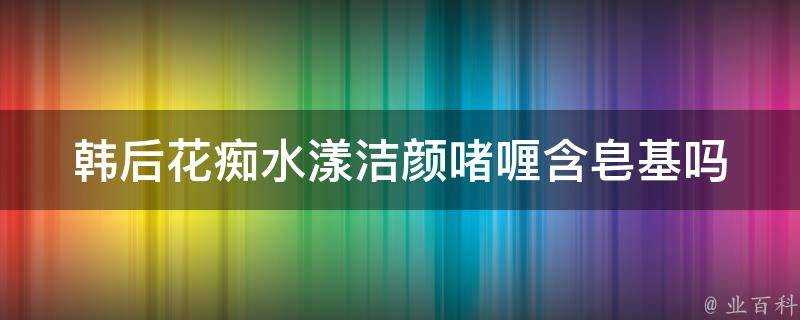 韓後花痴水漾潔顏啫喱含皂基嗎