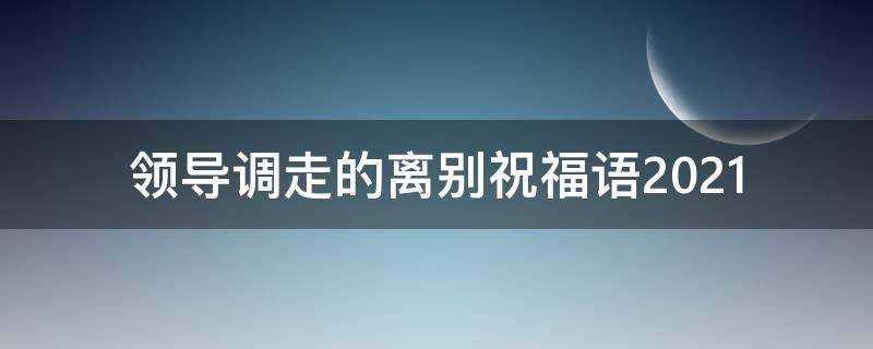 領導調走的離別祝福語2021