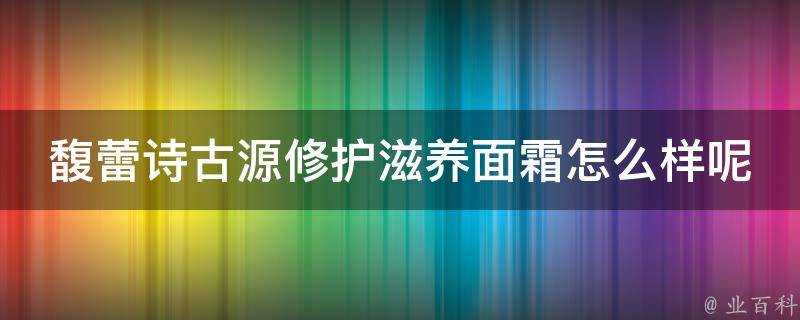 馥蕾詩古源修護滋養面霜怎麼樣呢