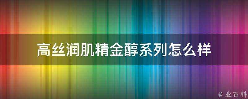 高絲潤肌精金醇系列怎麼樣