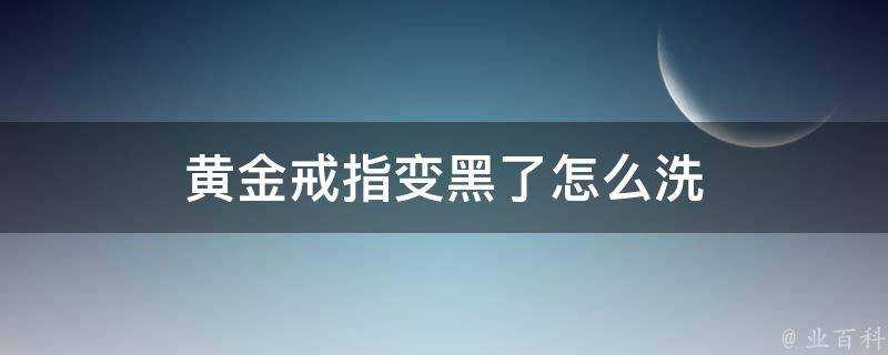 黃金戒指變黑了怎麼洗