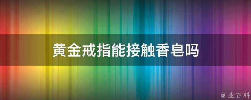 黃金戒指能接觸香皂嗎