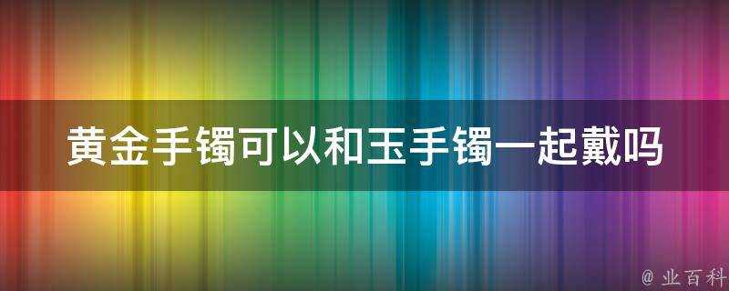 黃金手鐲可以和玉手鐲一起戴嗎