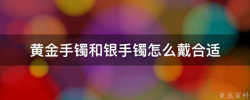 黃金手鐲和銀手鐲怎麼戴合適